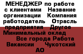 МЕНЕДЖЕР по работе с клиентами › Название организации ­ Компания-работодатель › Отрасль предприятия ­ Другое › Минимальный оклад ­ 35 000 - Все города Работа » Вакансии   . Чукотский АО